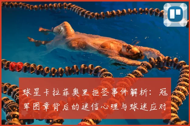 球星卡拉菲奥里拒签事件解析：冠军图章背后的迷信心理与球迷应对指南