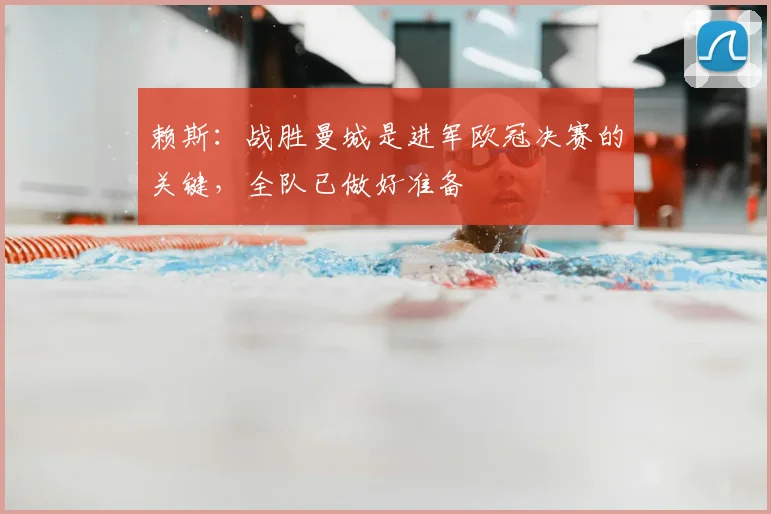 赖斯：战胜曼城是进军欧冠决赛的关键，全队已做好准备
