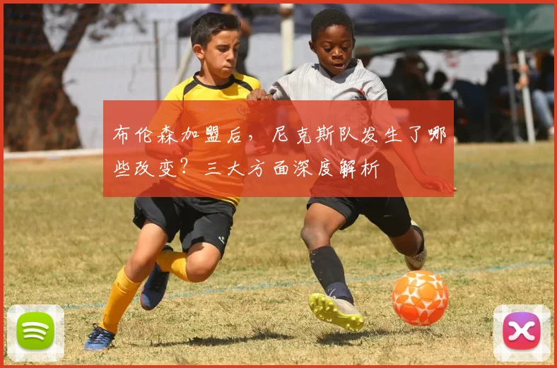 布伦森加盟后,尼克斯队发生了哪些改变?三大方面深度解析