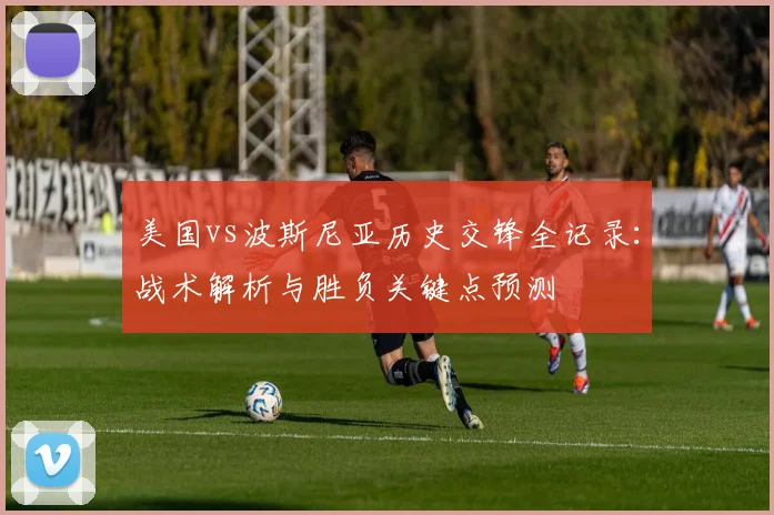 美国vs波斯尼亚历史交锋全记录:战术解析与胜负关键点预测