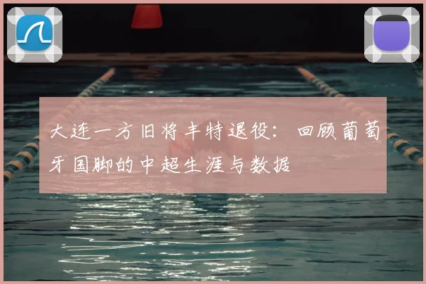 大连一方旧将丰特退役:回顾葡萄牙国脚的中超生涯与数据
