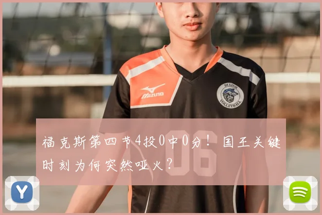 福克斯第四节4投0中0分!国王关键时刻为何突然哑火?