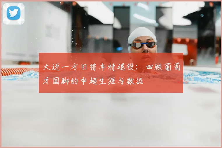 大连一方旧将丰特退役:回顾葡萄牙国脚的中超生涯与数据
