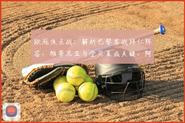 欧冠焦点战:解析巴黎客战拜仁阵容,维蒂尼亚与登贝莱成关键,阿什拉夫缺阵影响几何?