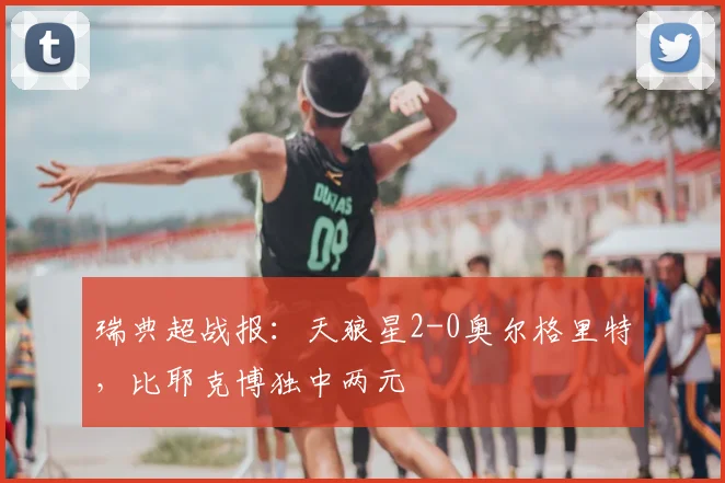 瑞典超战报：天狼星2-0奥尔格里特，比耶克博独中两元
