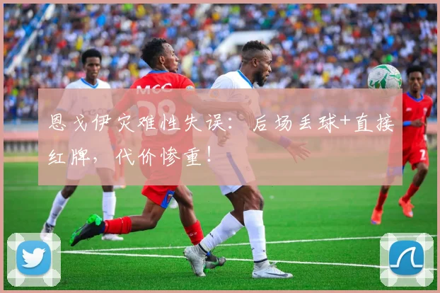 恩戈伊灾难性失误:后场丢球+直接红牌,代价惨重!
