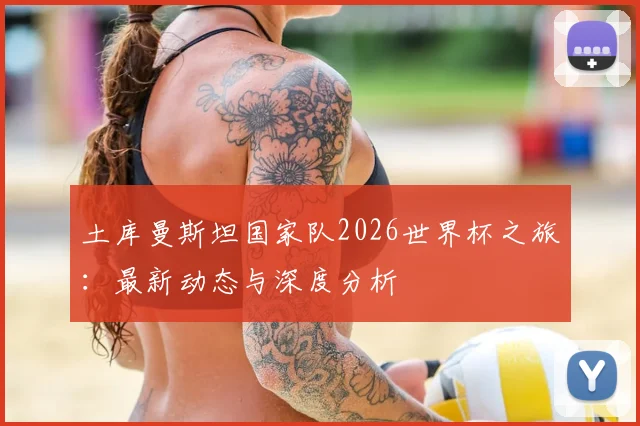土库曼斯坦国家队2026世界杯之旅:最新动态与深度分析