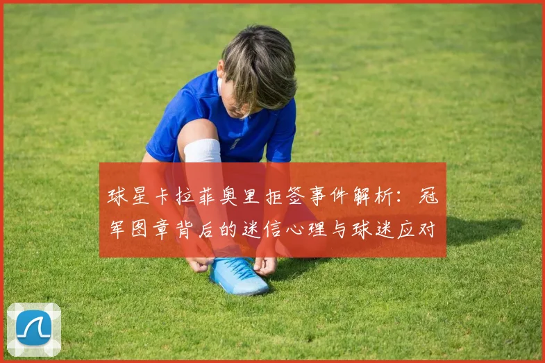 球星卡拉菲奥里拒签事件解析：冠军图章背后的迷信心理与球迷应对指南