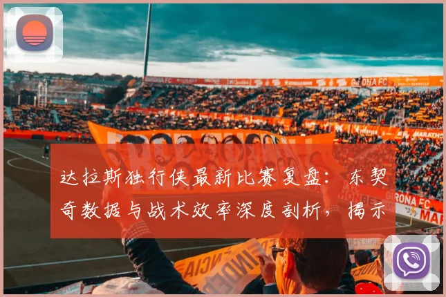 达拉斯独行侠最新比赛复盘:东契奇数据与战术效率深度剖析,揭示胜负关键