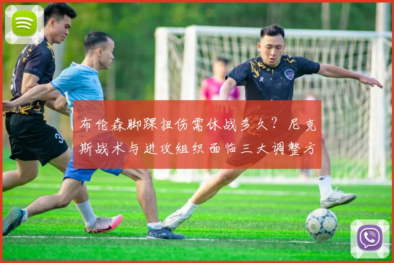 布伦森脚踝扭伤需休战多久?尼克斯战术与进攻组织面临三大调整方案