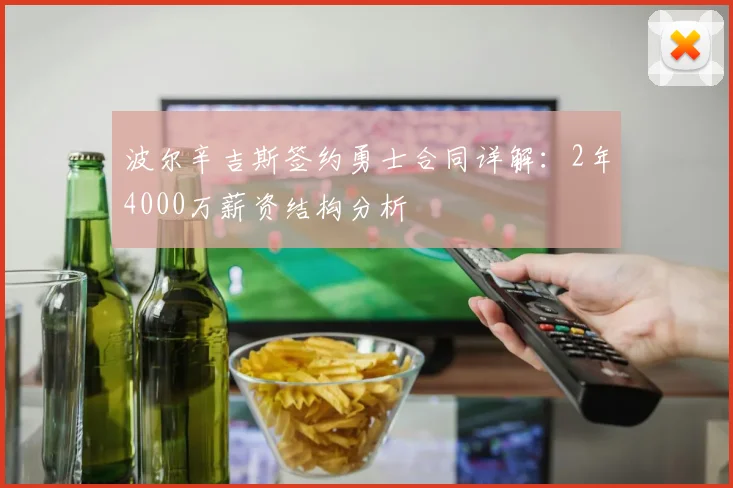 波尔辛吉斯签约勇士合同详解：2年4000万薪资结构分析