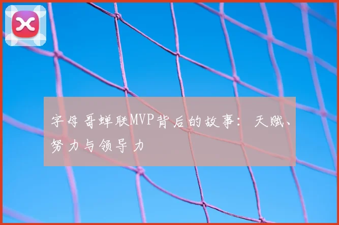 字母哥蝉联MVP背后的故事：天赋、努力与领导力