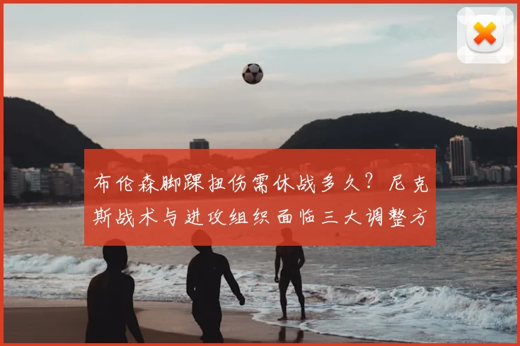 布伦森脚踝扭伤需休战多久?尼克斯战术与进攻组织面临三大调整方案